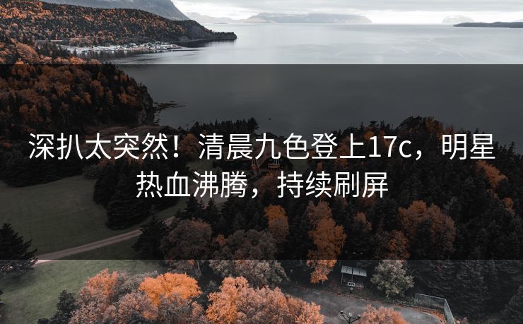 深扒太突然！清晨九色登上17c，明星热血沸腾，持续刷屏