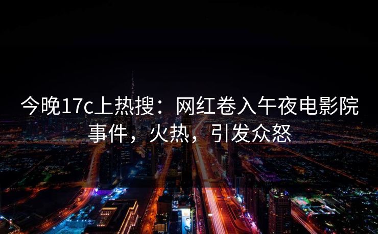 今晚17c上热搜:网红卷入午夜电影院事件,火热,引发众怒 今晚17c上热搜:网红卷入午夜电影院事件,火热,引发众怒