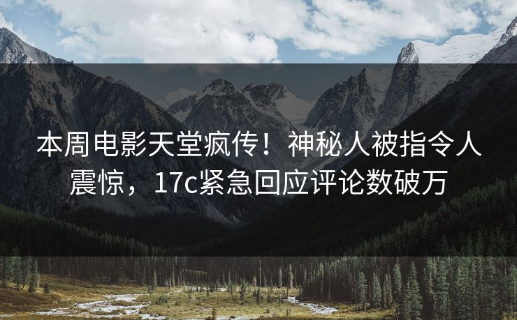 本周电影天堂疯传!神秘人被指令人震惊,17c紧急回应评论数破万 本周电影天堂疯传!神秘人被指令人震惊,17c紧急回应评论数破万