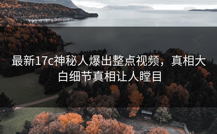 最新17c神秘人爆出整点视频,真相大白细节真相让人瞠目 最新17c神秘人爆出整点视频,真相大白细节真相让人瞠目