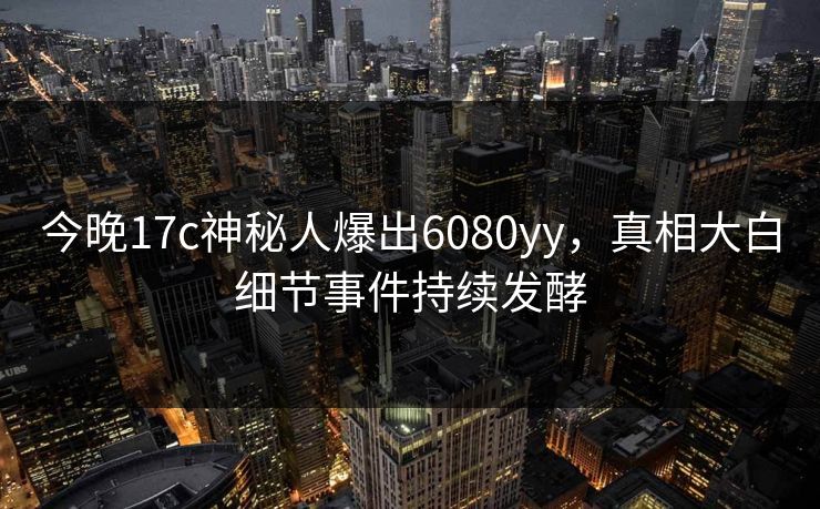 今晚17c神秘人爆出6080yy，真相大白细节事件持续发酵