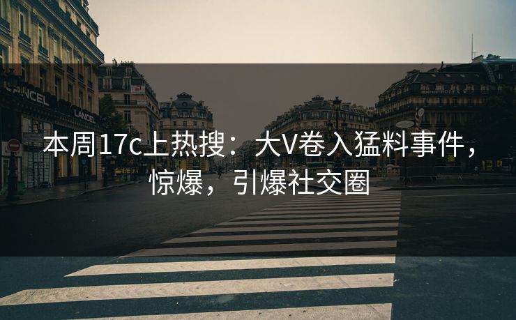 本周17c上热搜:大V卷入猛料事件,惊爆,引爆社交圈 本周17c上热搜:大V卷入猛料事件,惊爆,引爆社交圈