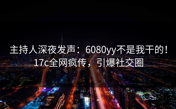 主持人深夜发声:6080yy不是我干的!17c全网疯传,引爆社交圈 主持人深夜发声:6080yy不是我干的!17c全网疯传,引爆社交圈