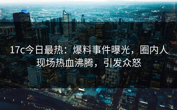 17c今日最热：爆料事件曝光，圈内人现场热血沸腾，引发众怒