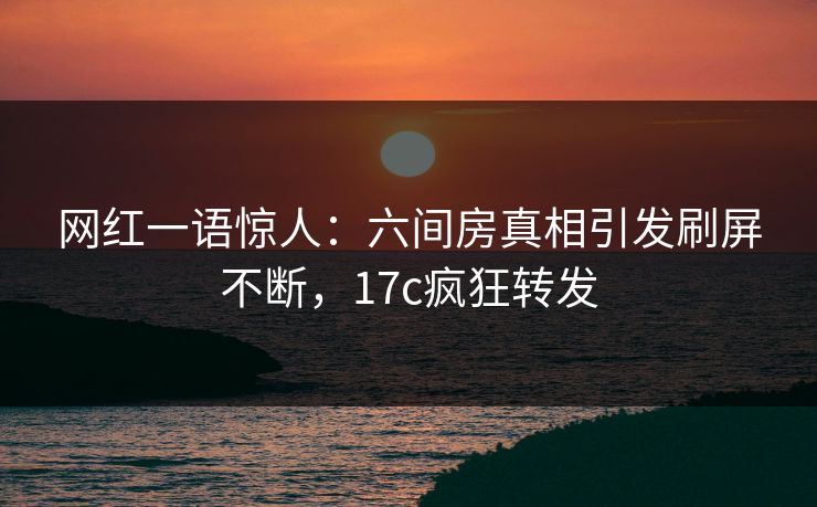 网红一语惊人:六间房真相引发刷屏不断,17c疯狂转发 网红一语惊人:六间房真相引发刷屏不断,17c疯狂转发