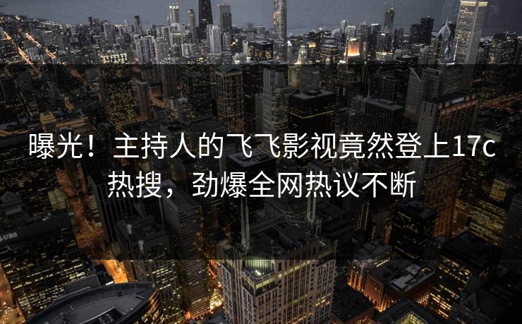 曝光！主持人的飞飞影视竟然登上17c热搜，劲爆全网热议不断