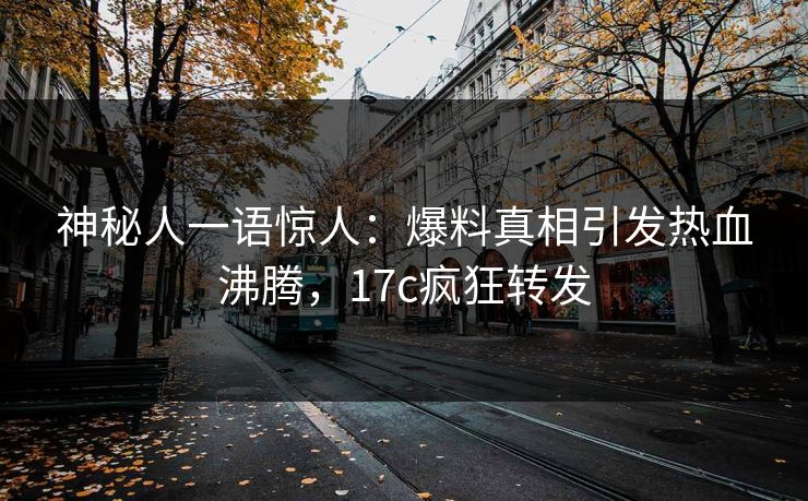 神秘人一语惊人：爆料真相引发热血沸腾，17c疯狂转发