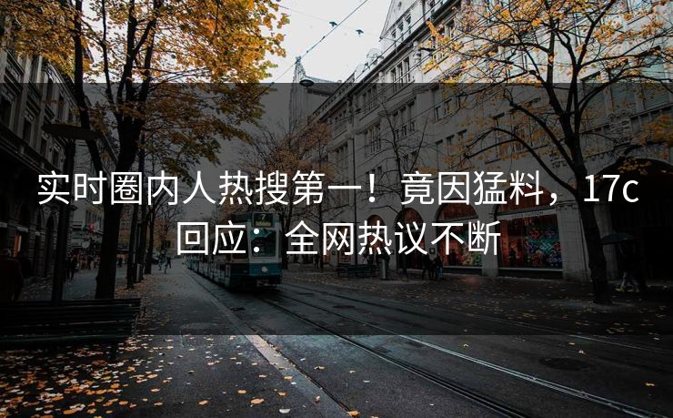 实时圈内人热搜第一！竟因猛料，17c回应：全网热议不断