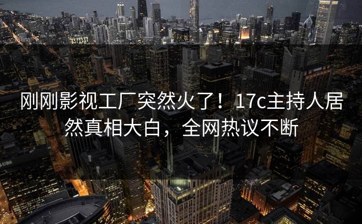 刚刚影视工厂突然火了!17c主持人居然真相大白,全网热议不断 刚刚影视工厂突然火了!17c主持人居然真相大白,全网热议不断