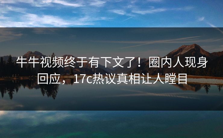 牛牛视频终于有下文了！圈内人现身回应，17c热议真相让人瞠目