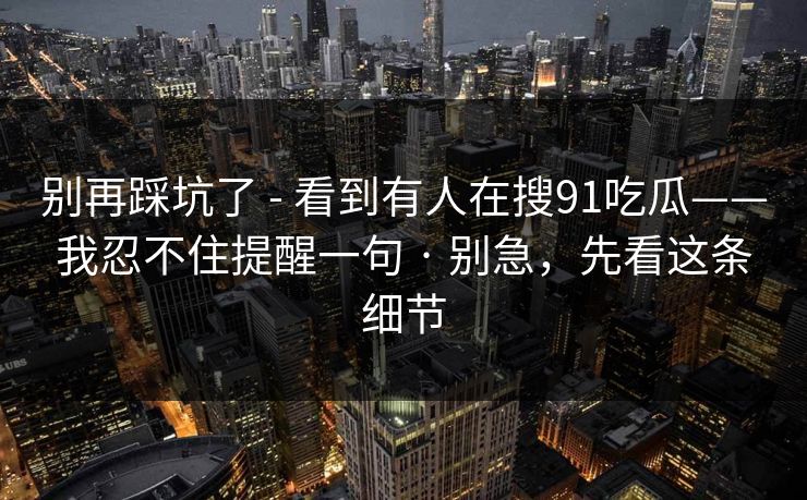 别再踩坑了 - 看到有人在搜91吃瓜——我忍不住提醒一句 · 别急,先看这条细节 别再踩坑了 - 看到有人在搜91吃瓜——我忍不住提醒一句 · 别急,先看这条细节