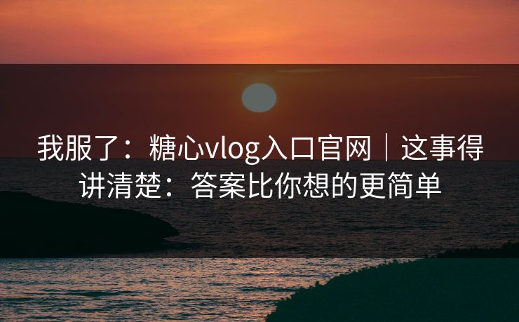 我服了：糖心vlog入口官网｜这事得讲清楚：答案比你想的更简单