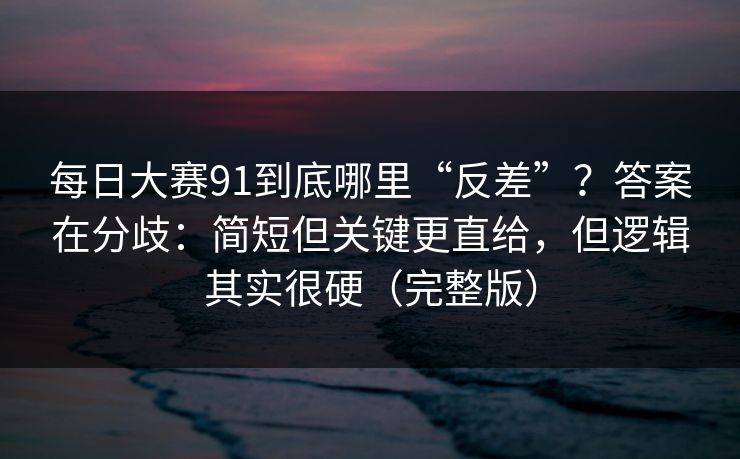 每日大赛91到底哪里“反差”？答案在分歧：简短但关键更直给，但逻辑其实很硬（完整版）