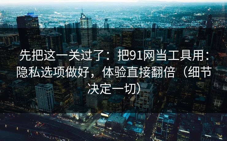 先把这一关过了：把91网当工具用：隐私选项做好，体验直接翻倍（细节决定一切）
