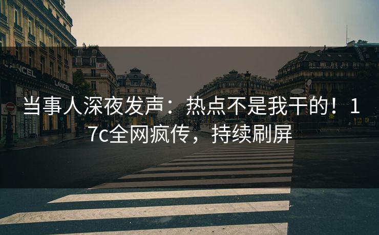 当事人深夜发声:热点不是我干的!17c全网疯传,持续刷屏 当事人深夜发声:热点不是我干的!17c全网疯传,持续刷屏