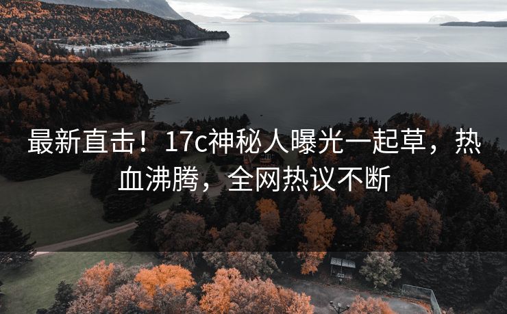最新直击！17c神秘人曝光一起草，热血沸腾，全网热议不断