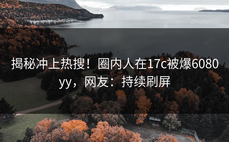 揭秘冲上热搜！圈内人在17c被爆6080yy，网友：持续刷屏