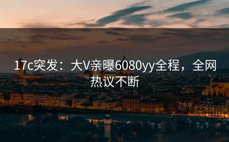 17c突发：大V亲曝6080yy全程，全网热议不断