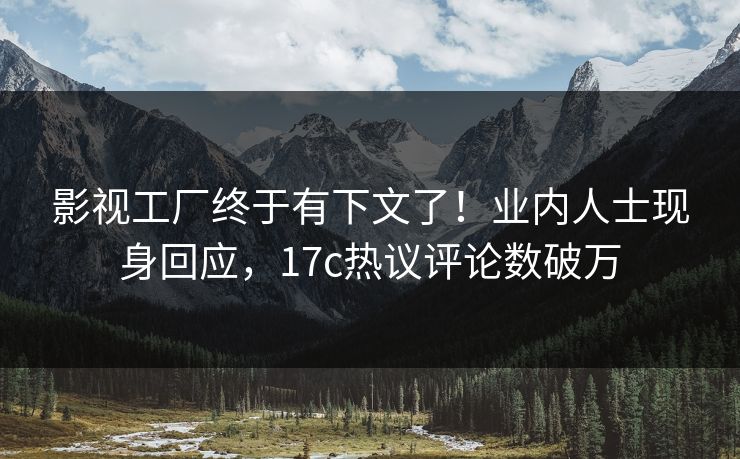 影视工厂终于有下文了！业内人士现身回应，17c热议评论数破万