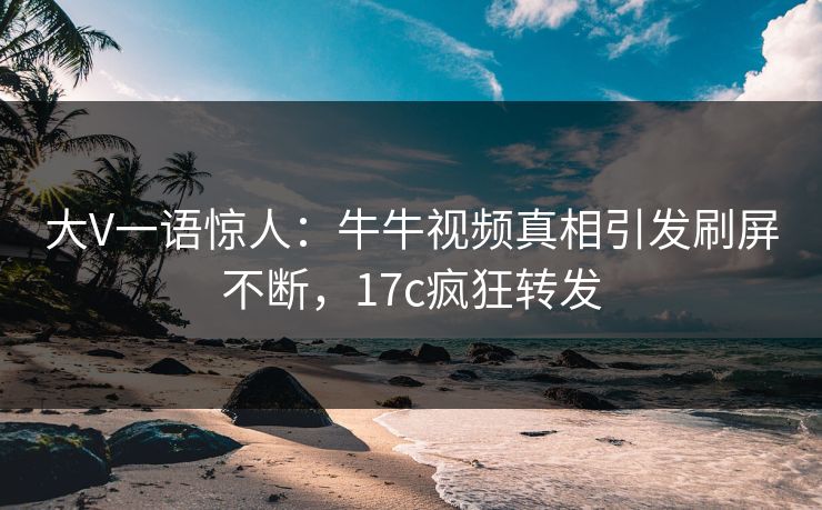 大V一语惊人：牛牛视频真相引发刷屏不断，17c疯狂转发