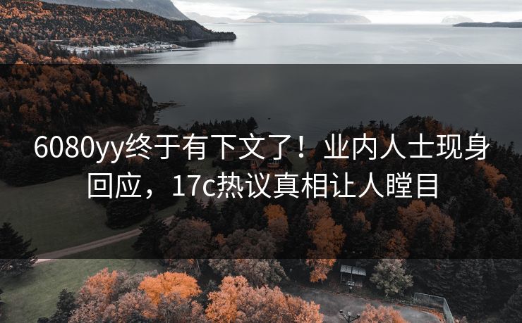 6080yy终于有下文了！业内人士现身回应，17c热议真相让人瞠目