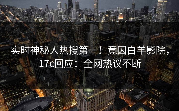 实时神秘人热搜第一！竟因白羊影院，17c回应：全网热议不断