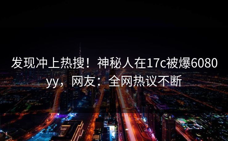 发现冲上热搜!神秘人在17c被爆6080yy,网友:全网热议不断 发现冲上热搜!神秘人在17c被爆6080yy,网友:全网热议不断