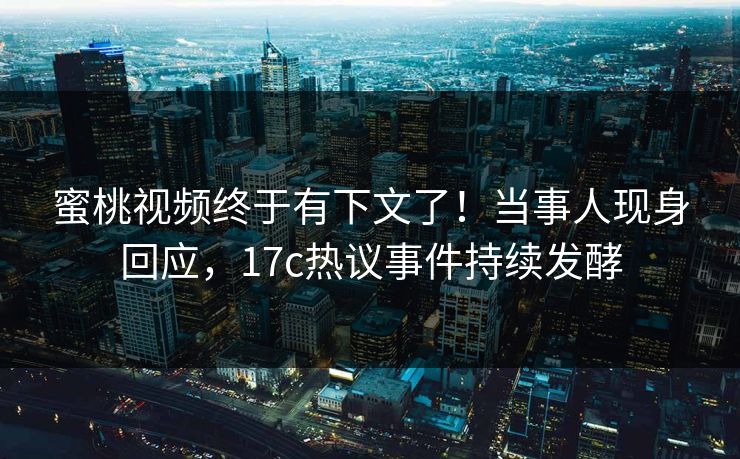 蜜桃视频终于有下文了!当事人现身回应,17c热议事件持续发酵 蜜桃视频终于有下文了!当事人现身回应,17c热议事件持续发酵