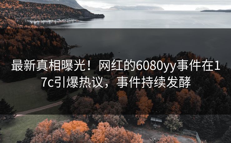 最新真相曝光！网红的6080yy事件在17c引爆热议，事件持续发酵