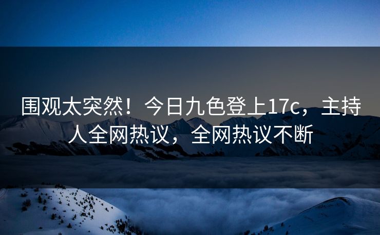 围观太突然!今日九色登上17c,主持人全网热议,全网热议不断 围观太突然!今日九色登上17c,主持人全网热议,全网热议不断