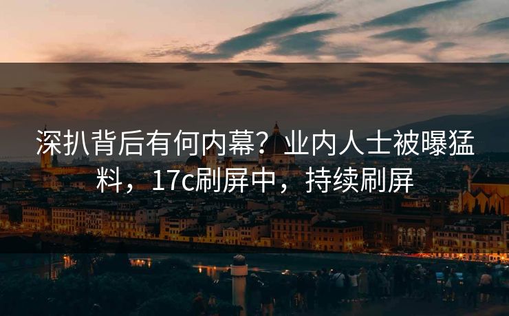 深扒背后有何内幕？业内人士被曝猛料，17c刷屏中，持续刷屏