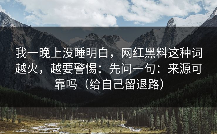 我一晚上没睡明白，网红黑料这种词越火，越要警惕：先问一句：来源可靠吗（给自己留退路）