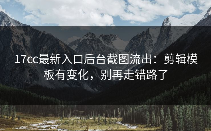 17cc最新入口后台截图流出：剪辑模板有变化，别再走错路了