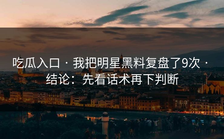 吃瓜入口 · 我把明星黑料复盘了9次 · 结论：先看话术再下判断