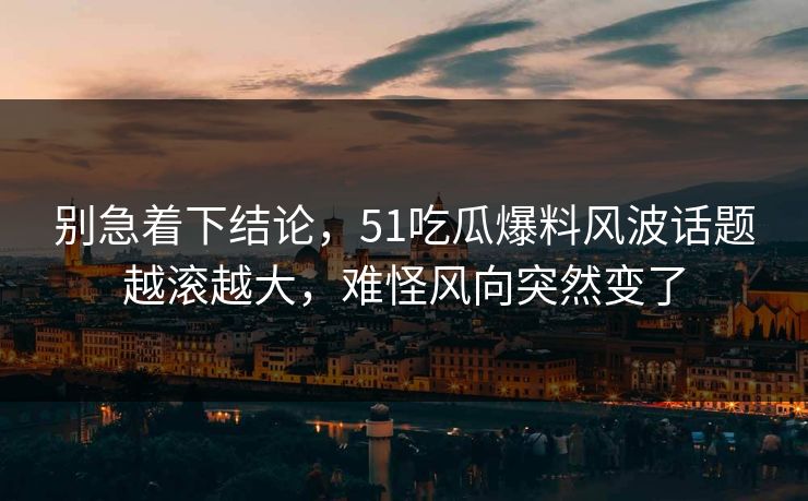 别急着下结论,51吃瓜爆料风波话题越滚越大,难怪风向突然变了 别急着下结论,51吃瓜爆料风波话题越滚越大,难怪风向突然变了